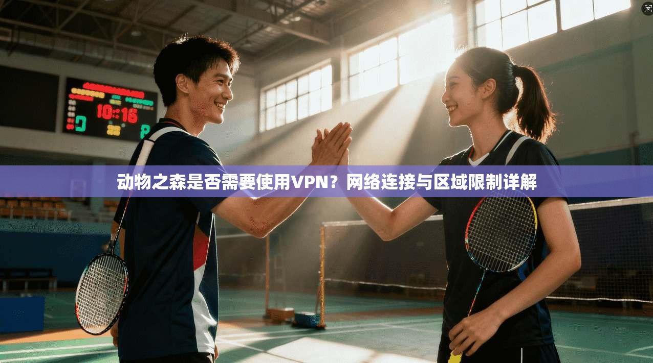 动物之森是否需要使用VPN？网络连接与区域限制详解