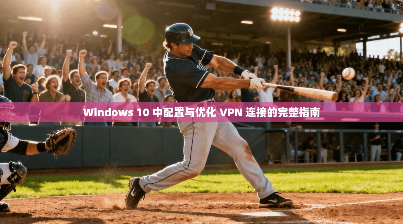 Windows 10 中配置与优化 VPN 连接的完整指南