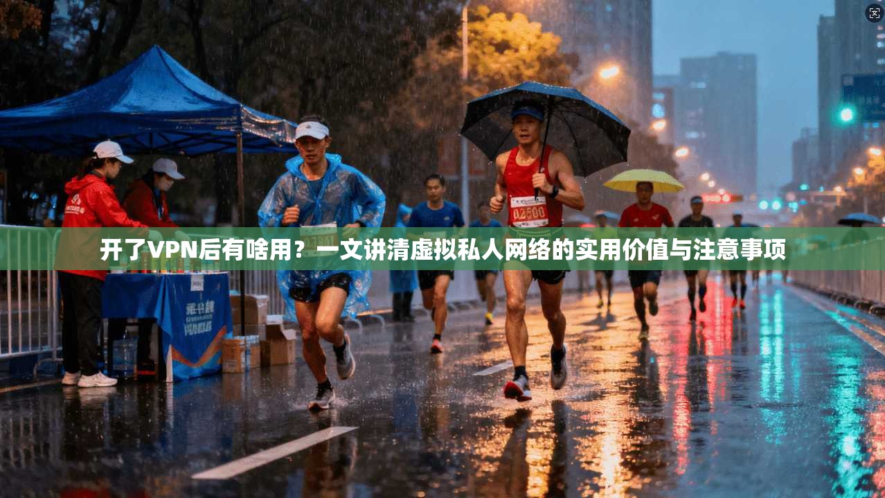 开了VPN后有啥用？一文讲清虚拟私人网络的实用价值与注意事项