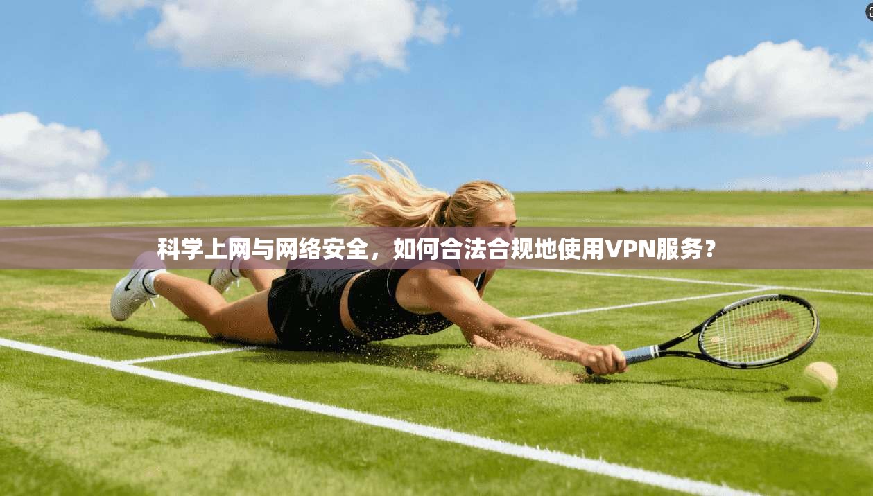科学上网与网络安全，如何合法合规地使用VPN服务？