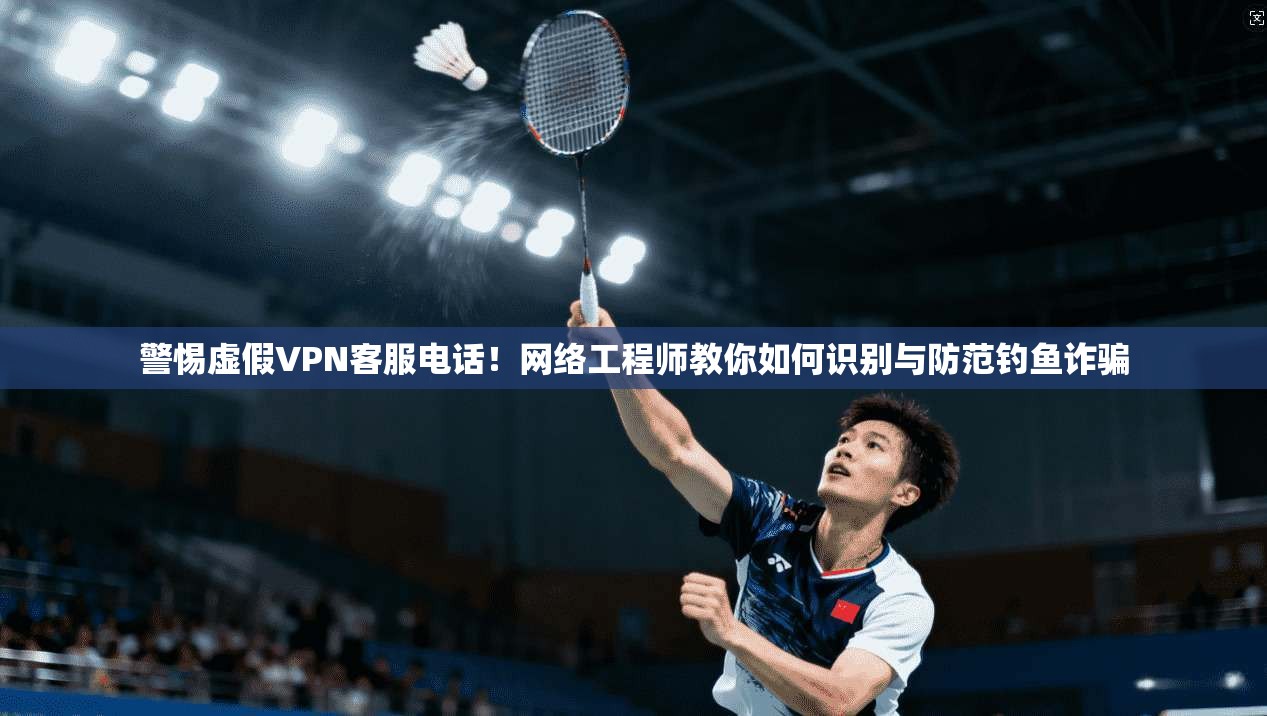 警惕虚假VPN客服电话！网络工程师教你如何识别与防范钓鱼诈骗