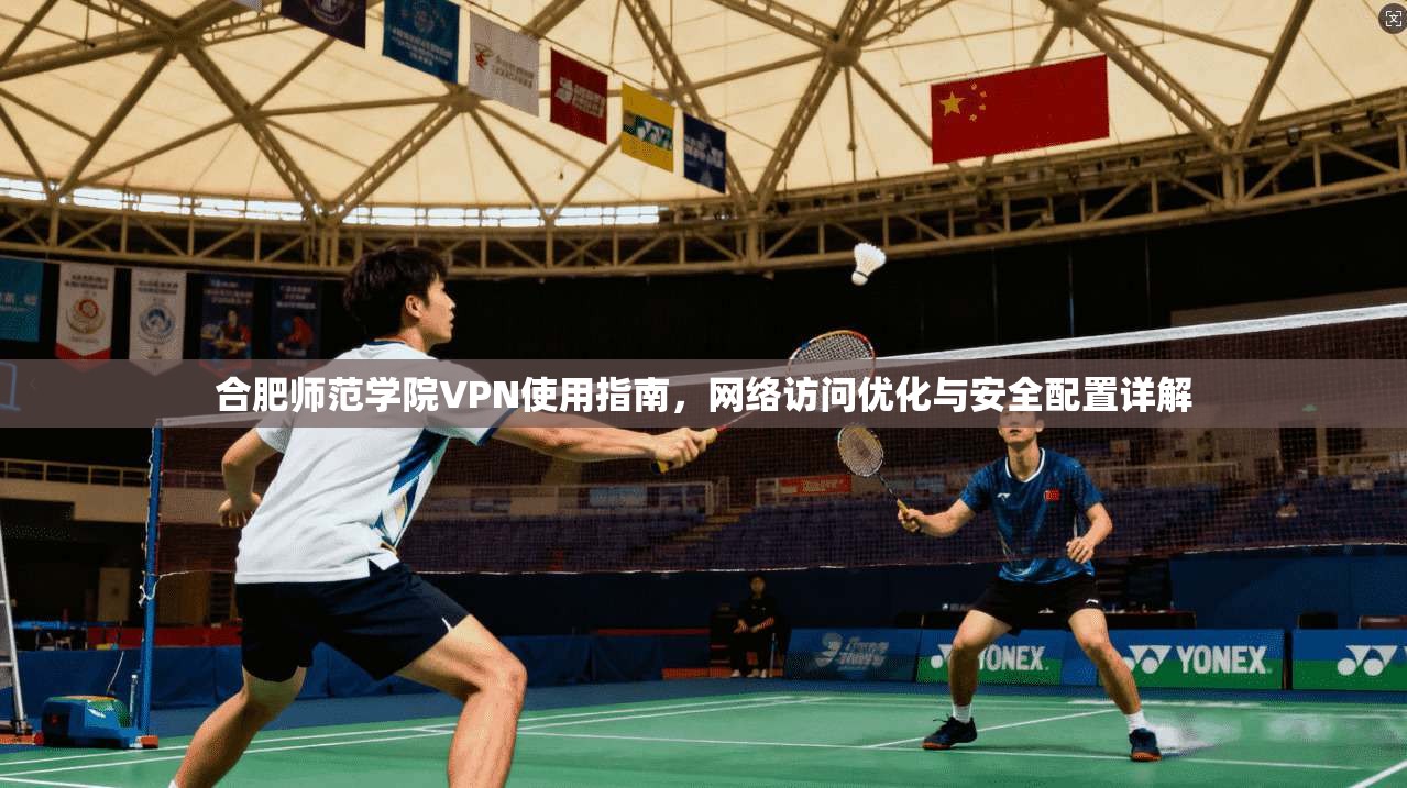 合肥师范学院VPN使用指南，网络访问优化与安全配置详解