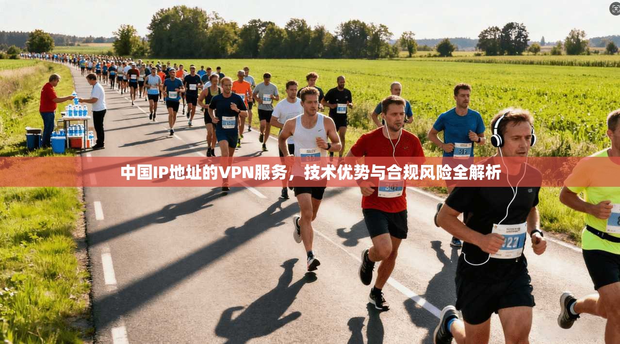 中国IP地址的VPN服务，技术优势与合规风险全解析