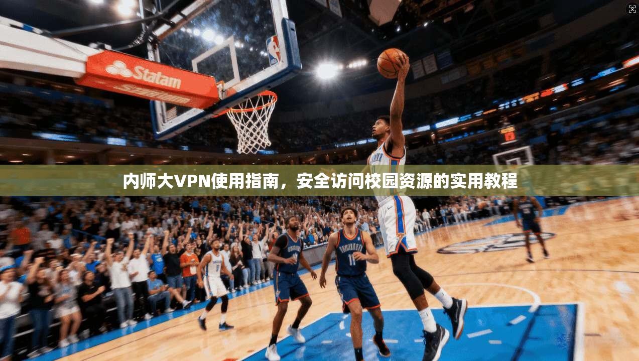 内师大VPN使用指南，安全访问校园资源的实用教程