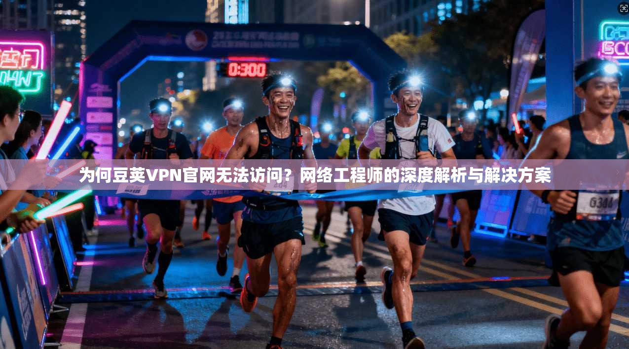 为何豆荚VPN官网无法访问？网络工程师的深度解析与解决方案