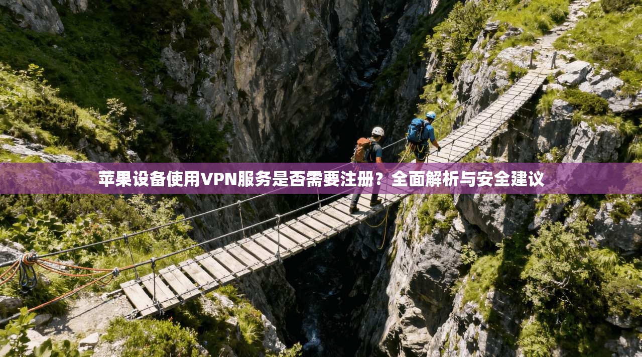 苹果设备使用VPN服务是否需要注册？全面解析与安全建议