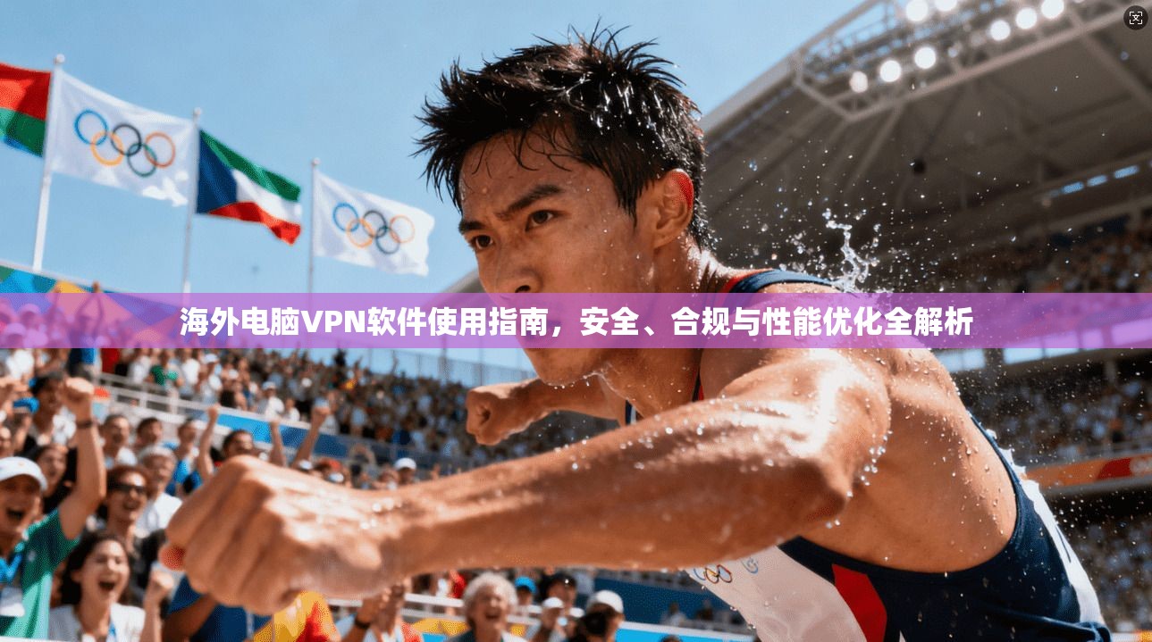 海外电脑VPN软件使用指南，安全、合规与性能优化全解析