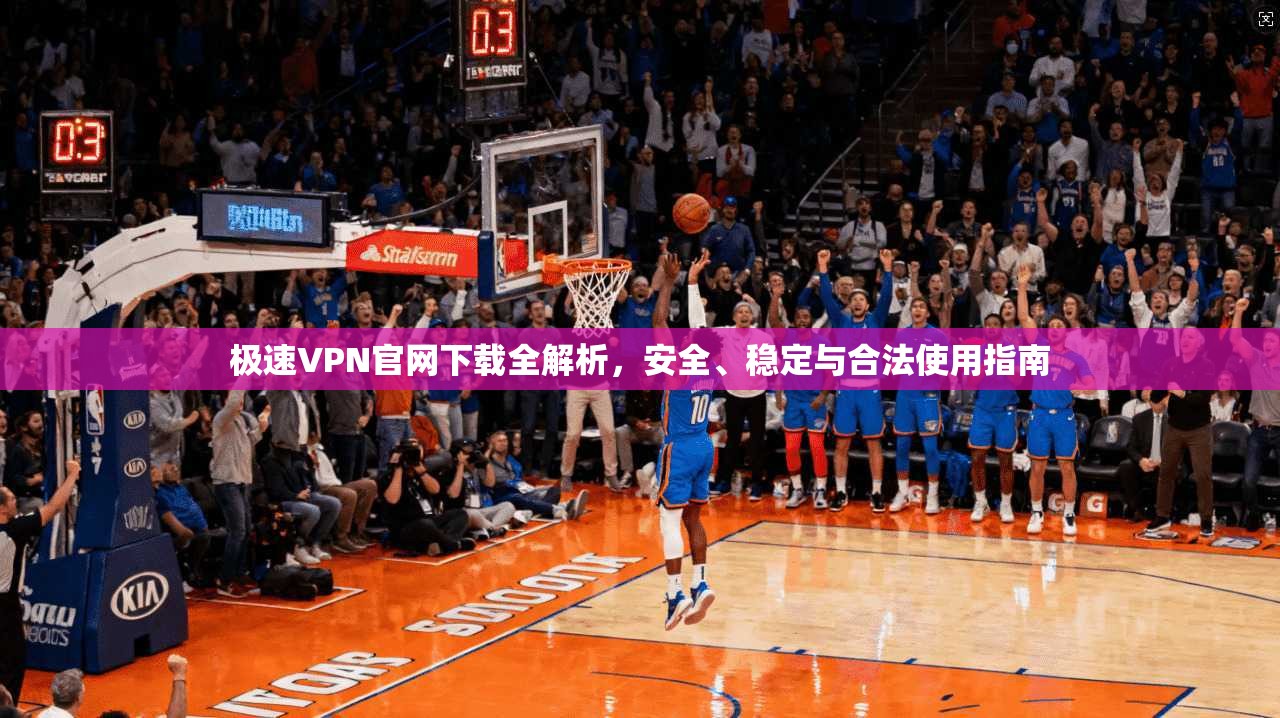 极速VPN官网下载全解析，安全、稳定与合法使用指南