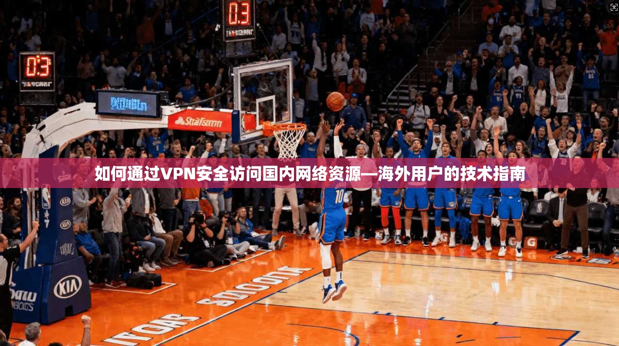 如何通过VPN安全访问国内网络资源—海外用户的技术指南