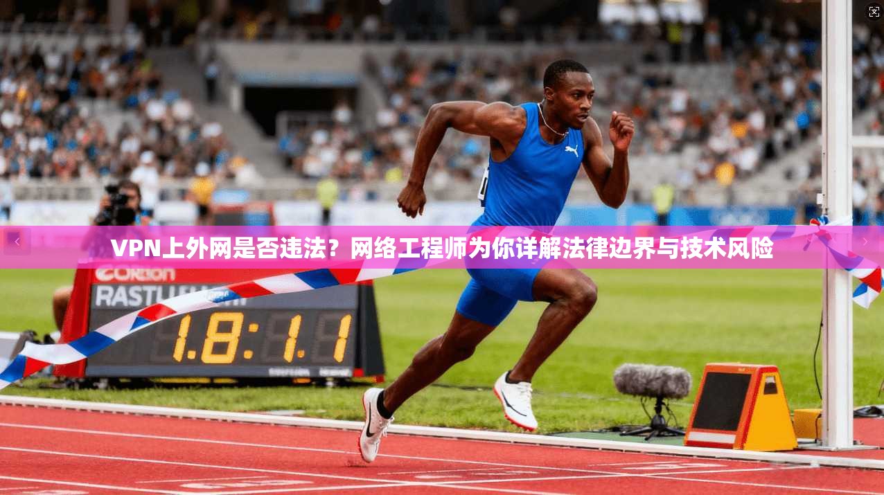 VPN上外网是否违法？网络工程师为你详解法律边界与技术风险