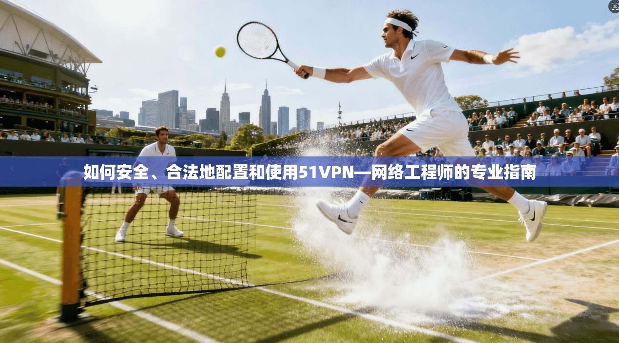 如何安全、合法地配置和使用51VPN—网络工程师的专业指南