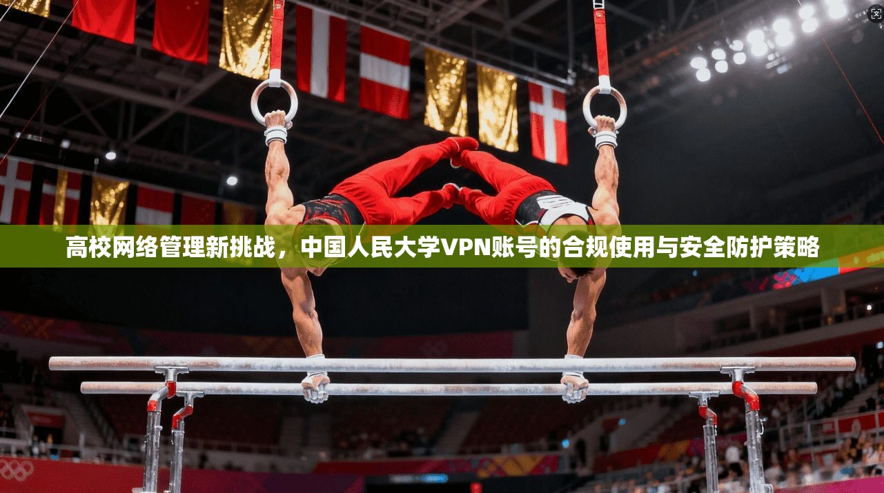 高校网络管理新挑战，中国人民大学VPN账号的合规使用与安全防护策略