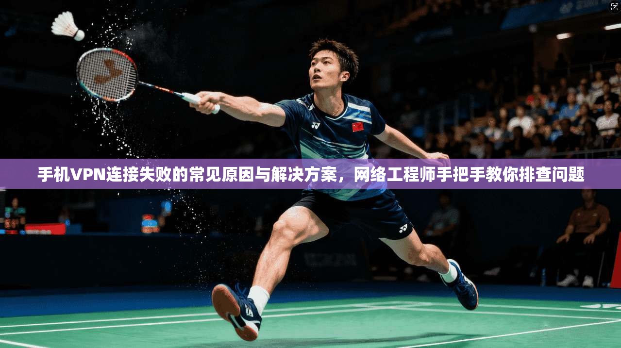 手机VPN连接失败的常见原因与解决方案，网络工程师手把手教你排查问题