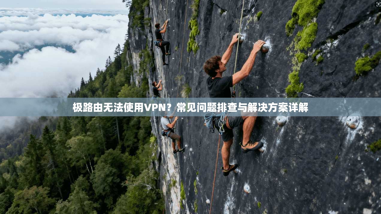 极路由无法使用VPN？常见问题排查与解决方案详解
