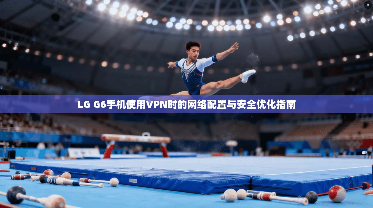 LG G6手机使用VPN时的网络配置与安全优化指南