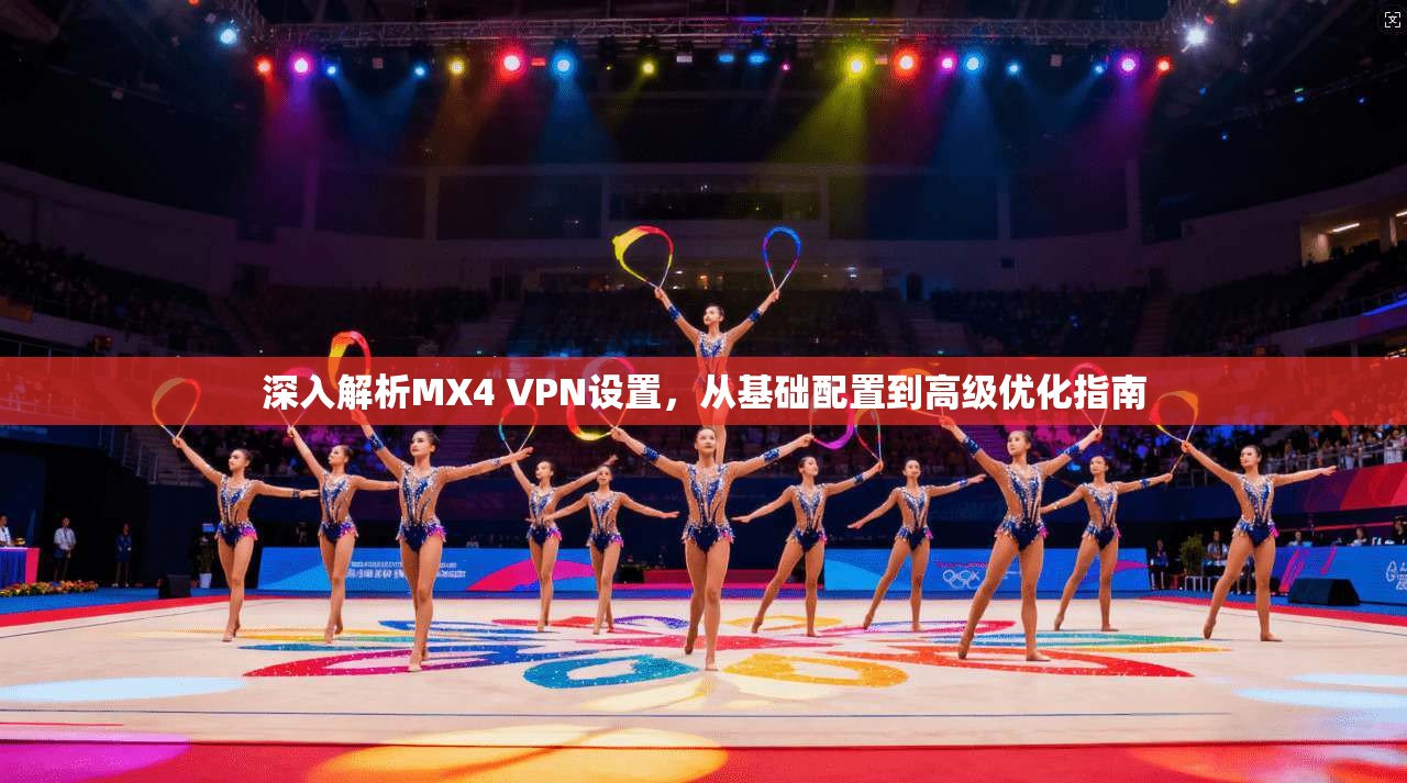 深入解析MX4 VPN设置，从基础配置到高级优化指南