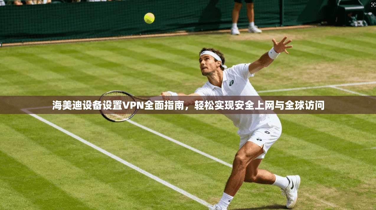 海美迪设备设置VPN全面指南，轻松实现安全上网与全球访问