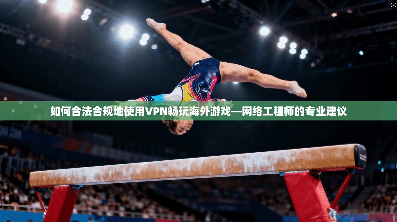 如何合法合规地使用VPN畅玩海外游戏—网络工程师的专业建议
