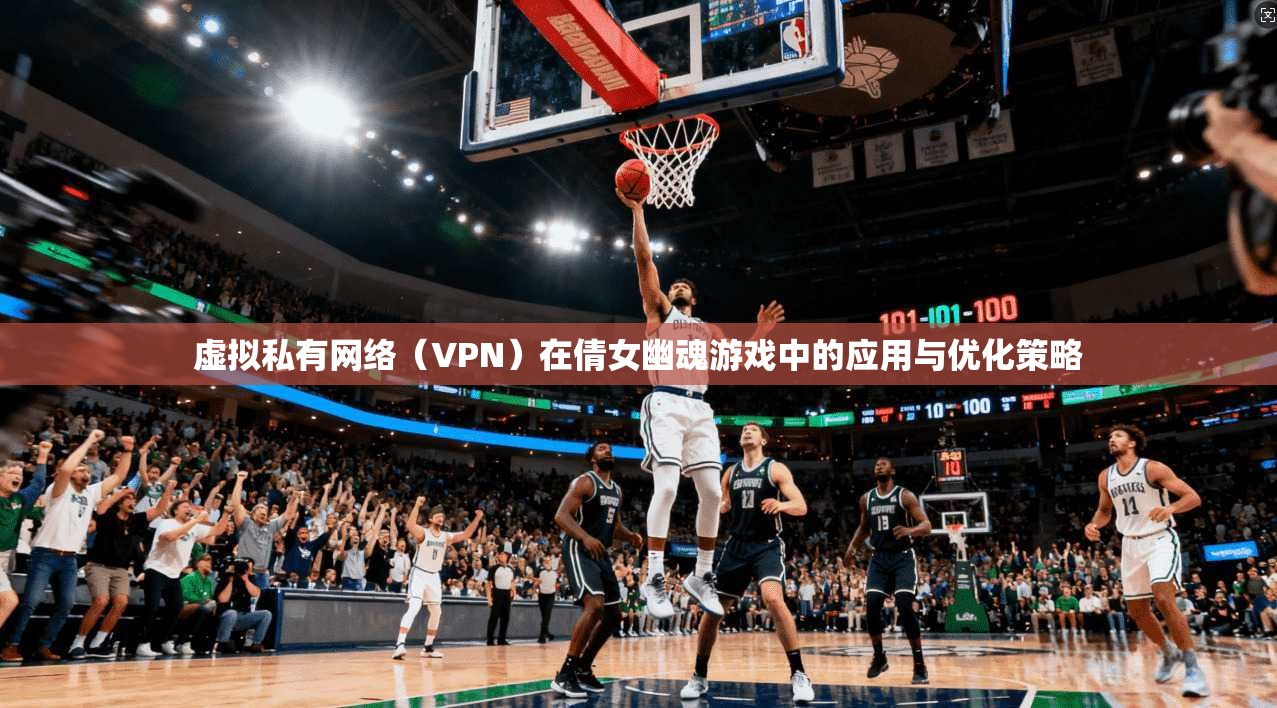 虚拟私有网络（VPN）在倩女幽魂游戏中的应用与优化策略