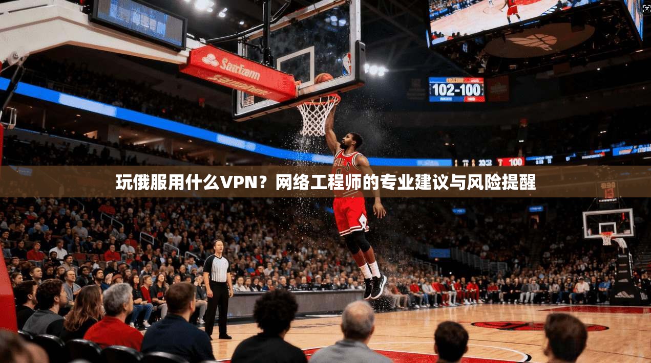 玩俄服用什么VPN？网络工程师的专业建议与风险提醒