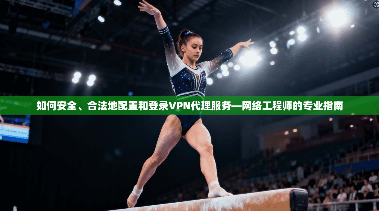 如何安全、合法地配置和登录VPN代理服务—网络工程师的专业指南