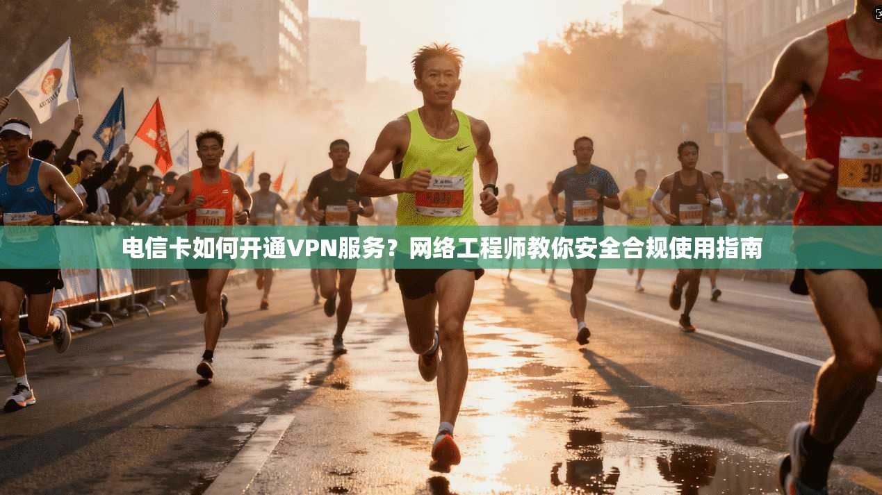 电信卡如何开通VPN服务？网络工程师教你安全合规使用指南