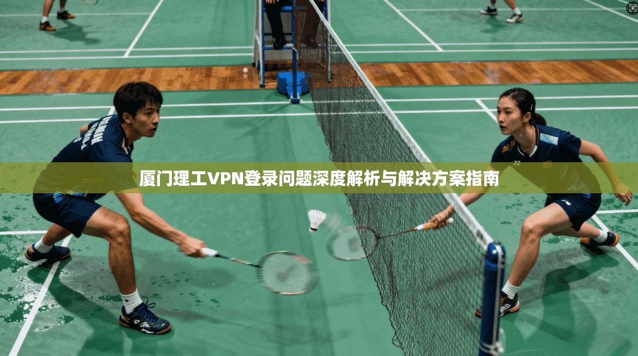 厦门理工VPN登录问题深度解析与解决方案指南