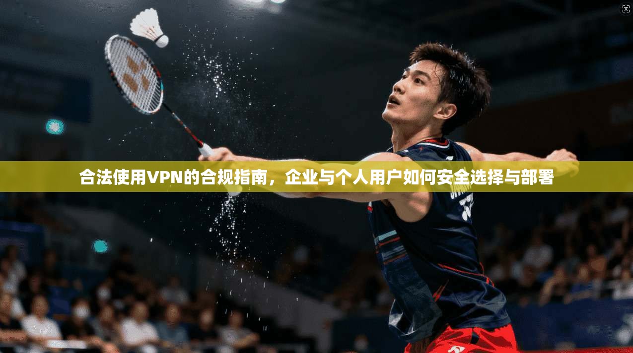 合法使用VPN的合规指南，企业与个人用户如何安全选择与部署