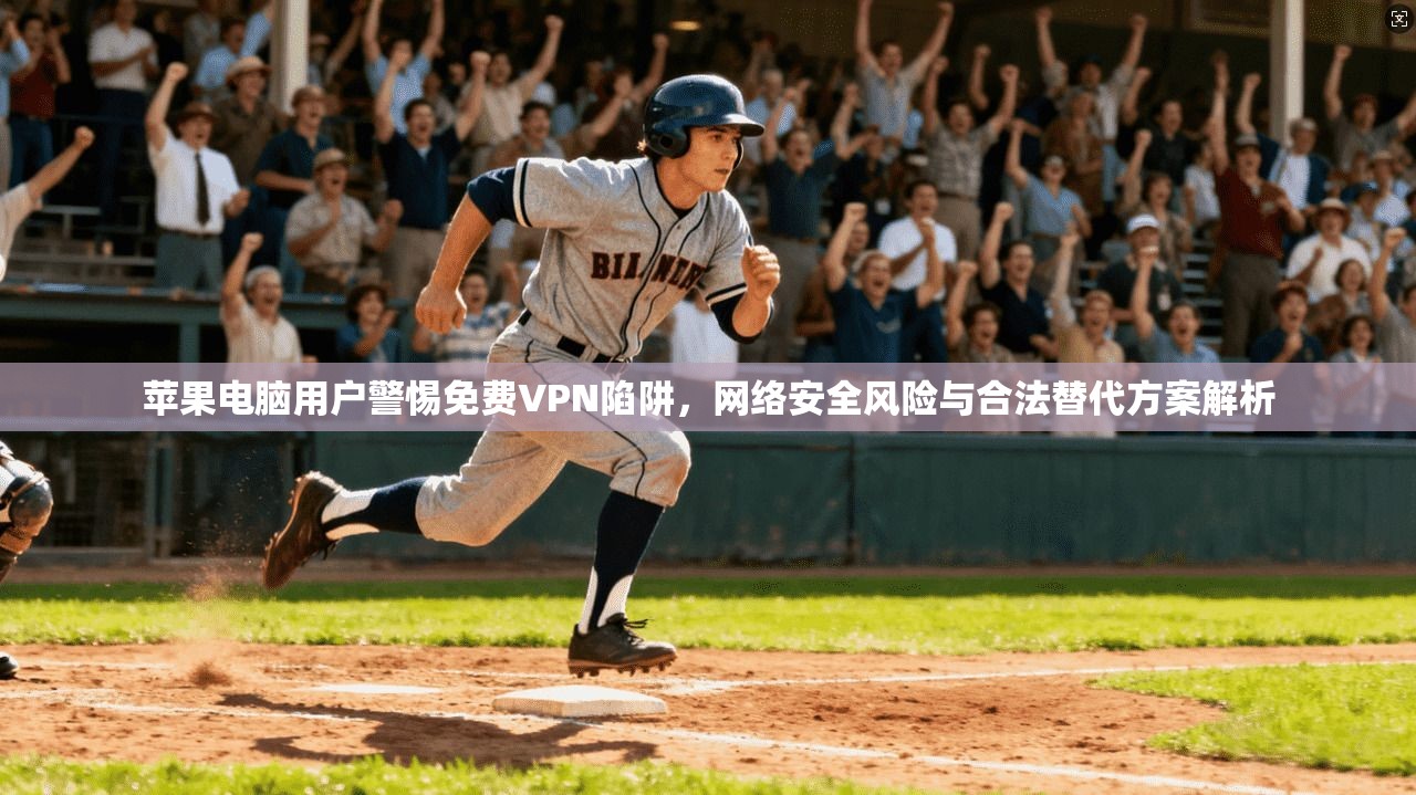 苹果电脑用户警惕免费VPN陷阱，网络安全风险与合法替代方案解析