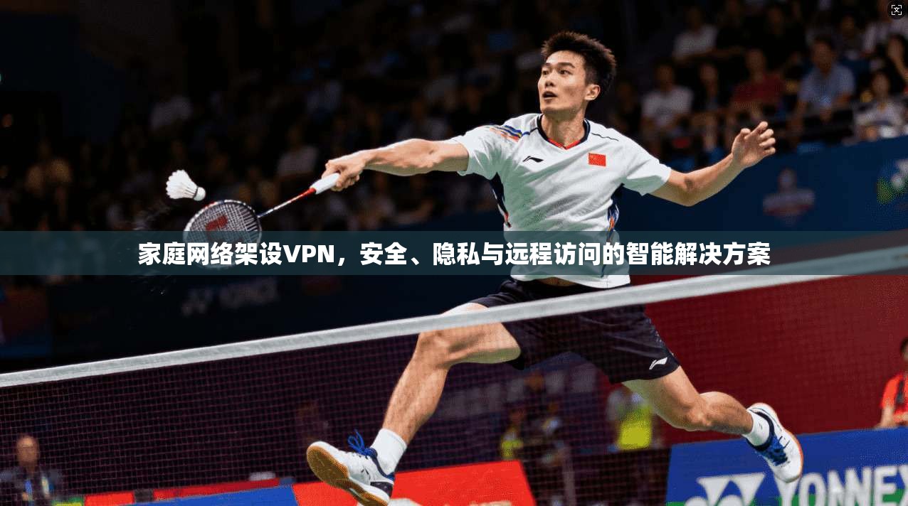 家庭网络架设VPN，安全、隐私与远程访问的智能解决方案