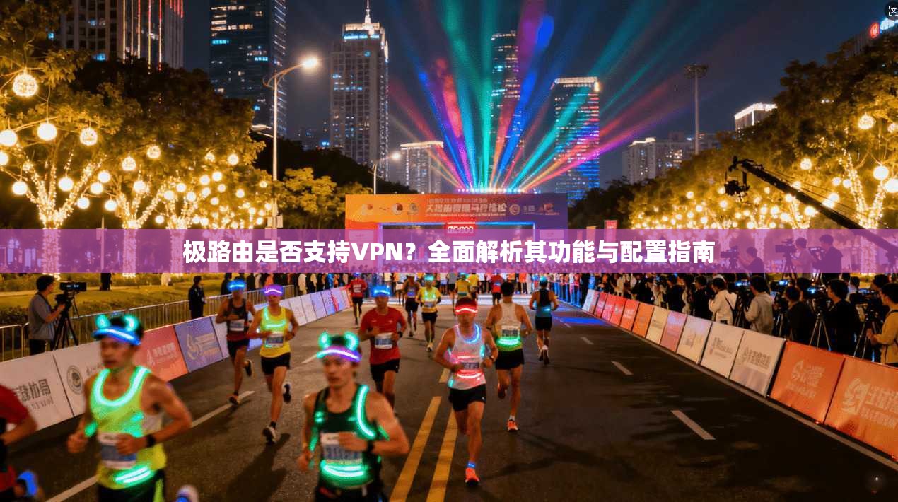 极路由是否支持VPN？全面解析其功能与配置指南