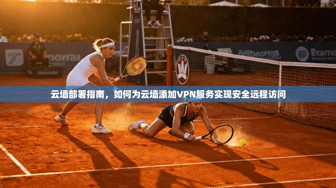 云墙部署指南，如何为云墙添加VPN服务实现安全远程访问