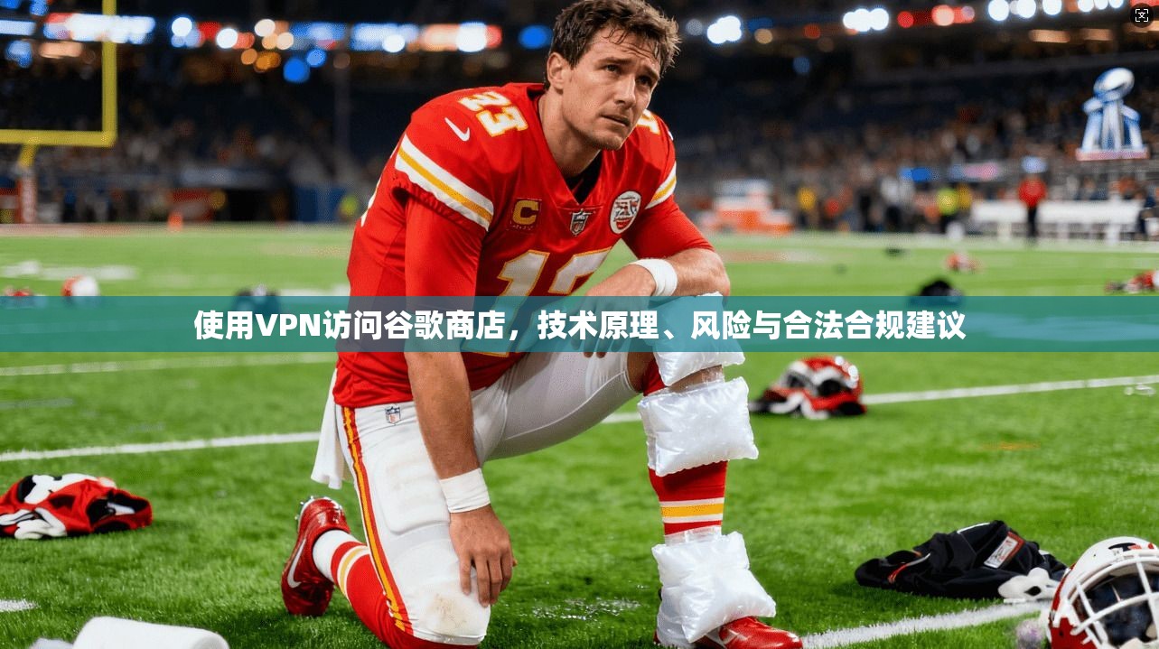 使用VPN访问谷歌商店，技术原理、风险与合法合规建议