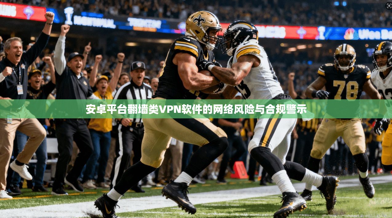 安卓平台翻墙类VPN软件的网络风险与合规警示