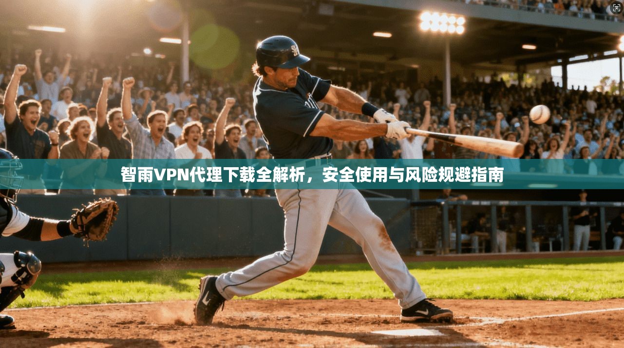 智雨VPN代理下载全解析，安全使用与风险规避指南