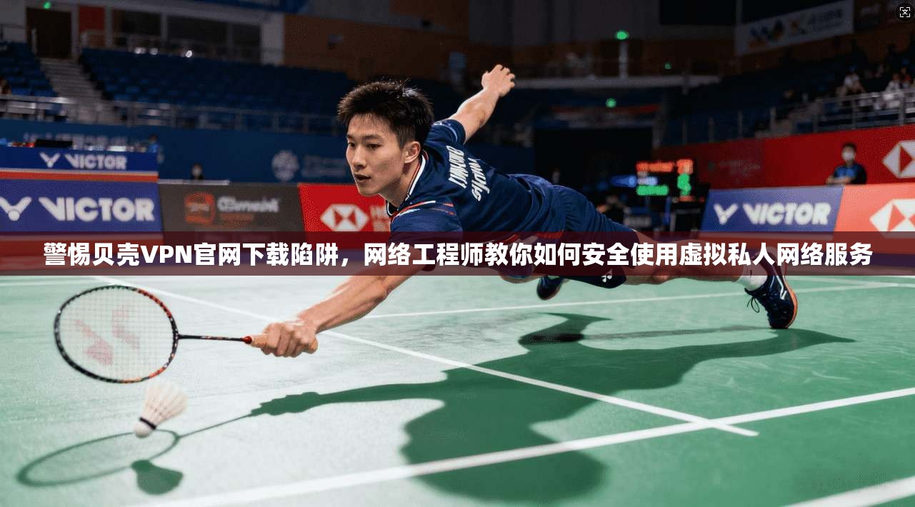 警惕贝壳VPN官网下载陷阱，网络工程师教你如何安全使用虚拟私人网络服务