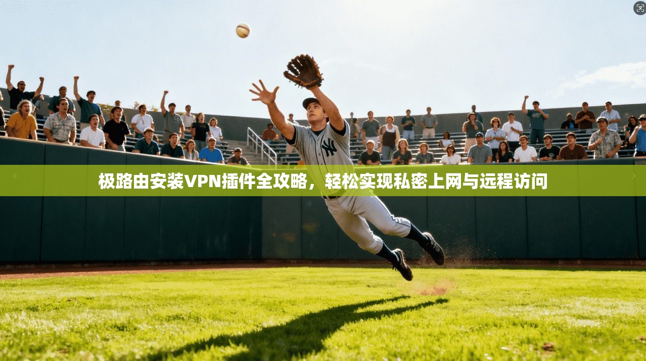极路由安装VPN插件全攻略，轻松实现私密上网与远程访问