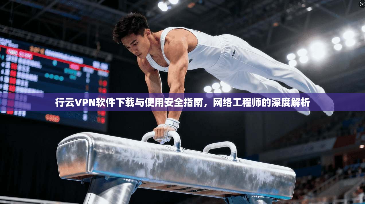 行云VPN软件下载与使用安全指南，网络工程师的深度解析