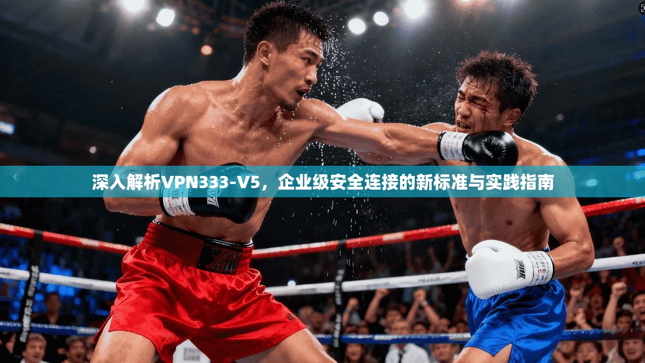 深入解析VPN333-V5，企业级安全连接的新标准与实践指南