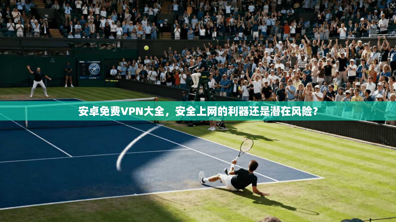 安卓免费VPN大全，安全上网的利器还是潜在风险？