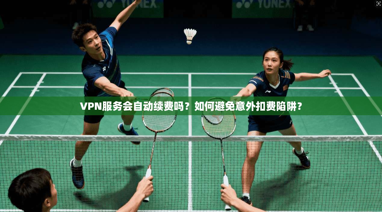 VPN服务会自动续费吗？如何避免意外扣费陷阱？