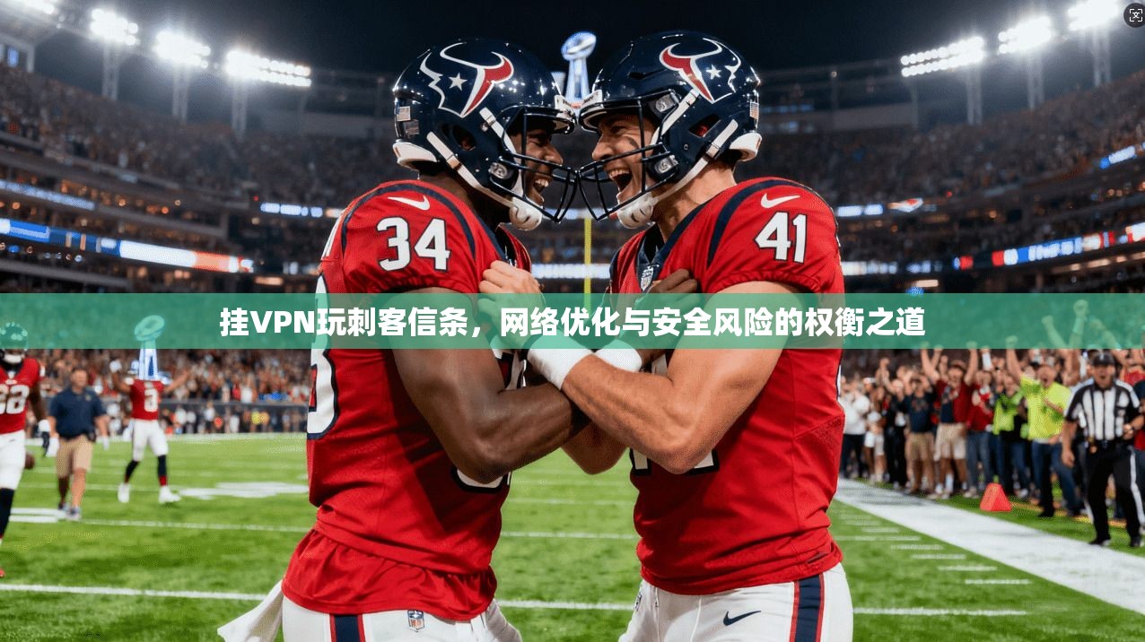 挂VPN玩刺客信条，网络优化与安全风险的权衡之道