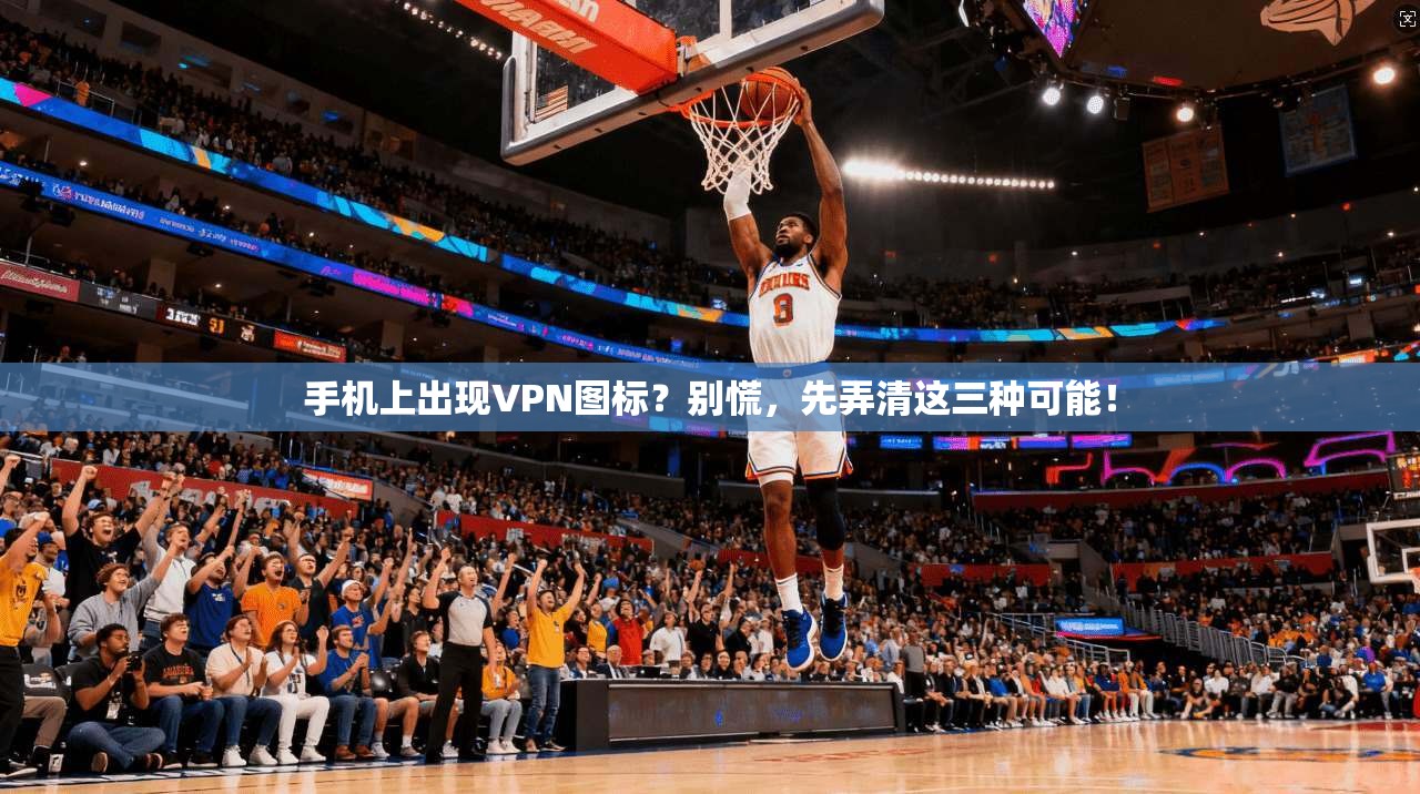 手机上出现VPN图标？别慌，先弄清这三种可能！