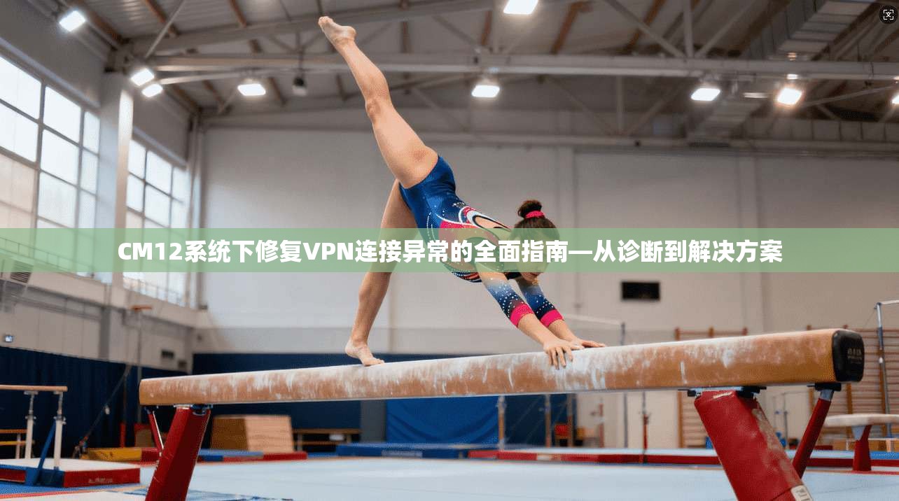 CM12系统下修复VPN连接异常的全面指南—从诊断到解决方案