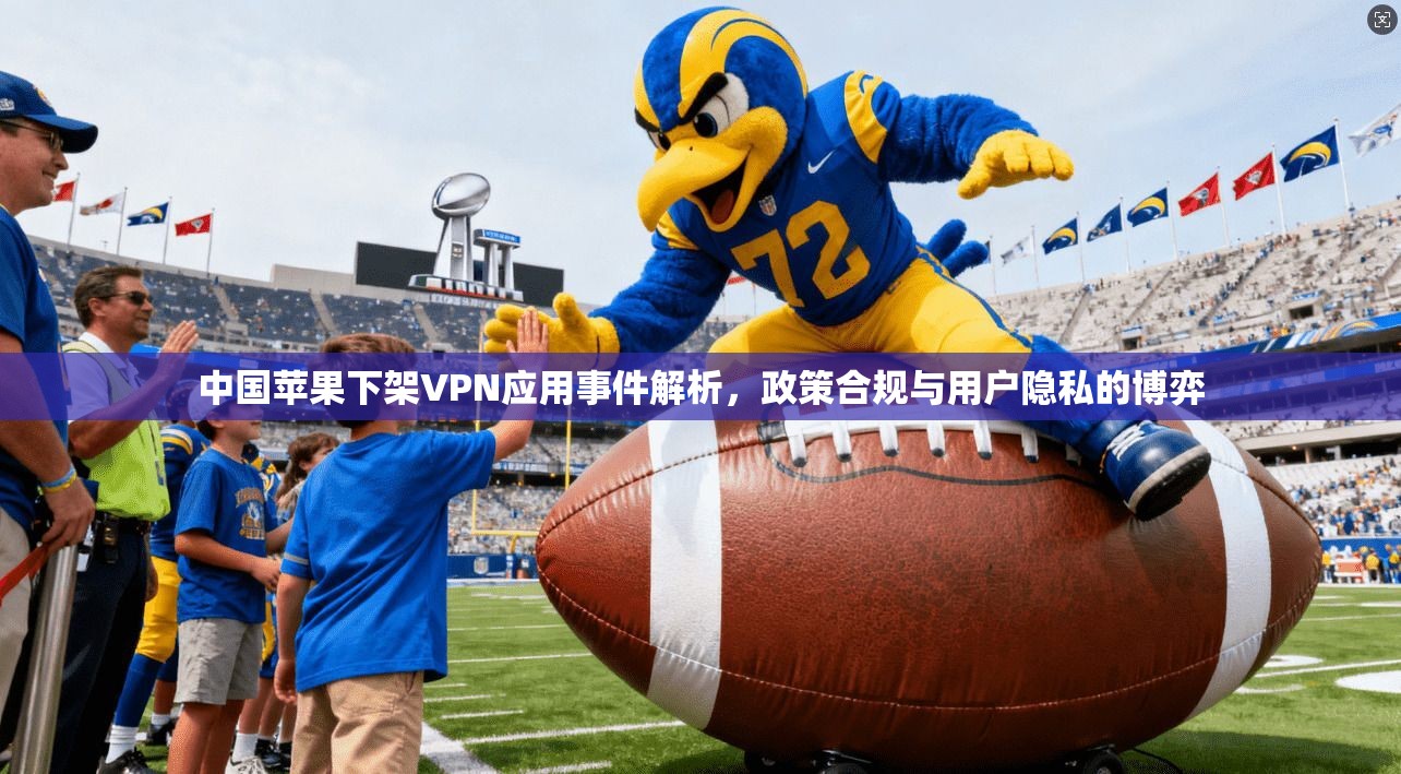 中国苹果下架VPN应用事件解析，政策合规与用户隐私的博弈