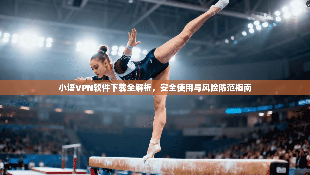 小语VPN软件下载全解析，安全使用与风险防范指南