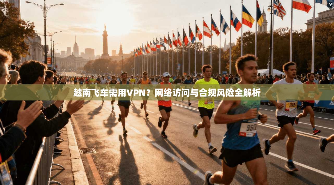 越南飞车需用VPN？网络访问与合规风险全解析