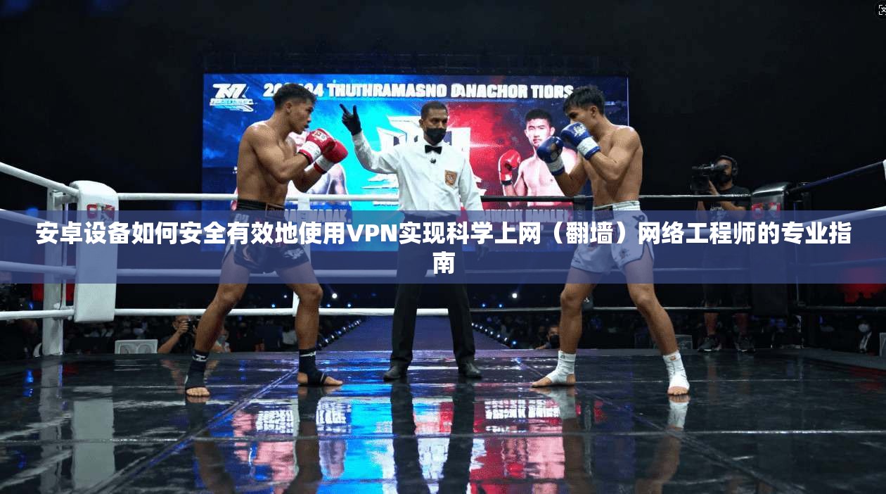 安卓设备如何安全有效地使用VPN实现科学上网（翻墙）网络工程师的专业指南