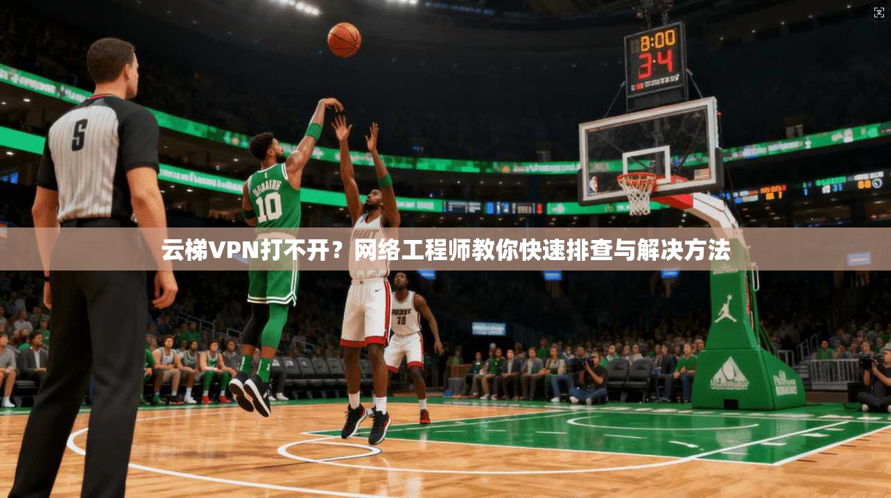 云梯VPN打不开？网络工程师教你快速排查与解决方法