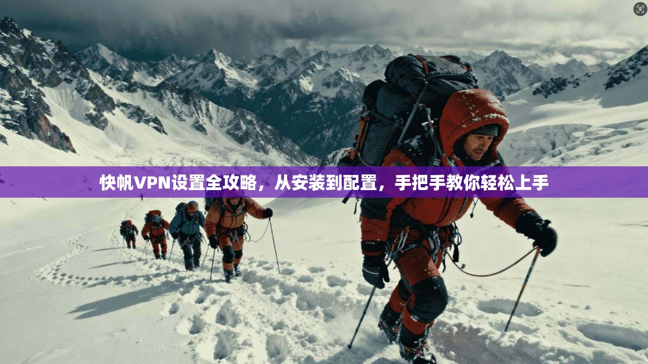 快帆VPN设置全攻略，从安装到配置，手把手教你轻松上手